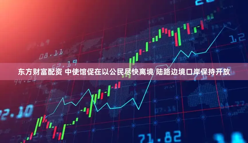 东方财富配资 中使馆促在以公民尽快离境 陆路边境口岸保持开放