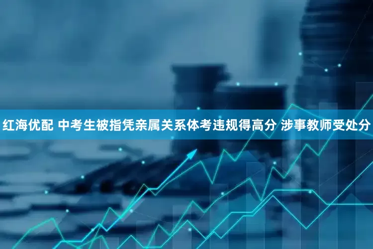 红海优配 中考生被指凭亲属关系体考违规得高分 涉事教师受处分
