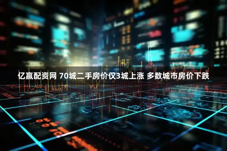 亿赢配资网 70城二手房价仅3城上涨 多数城市房价下跌