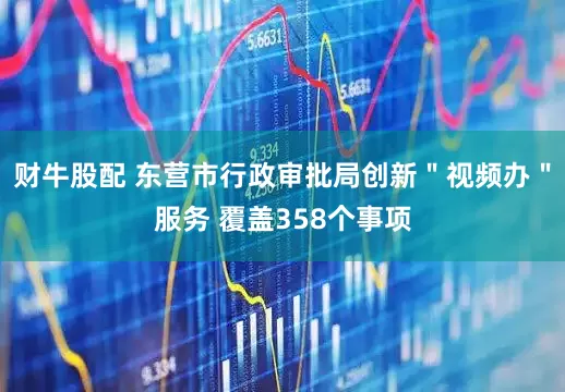 财牛股配 东营市行政审批局创新＂视频办＂服务 覆盖358个事项