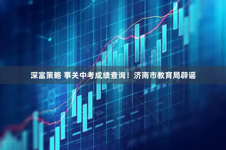 深富策略 事关中考成绩查询！济南市教育局辟谣