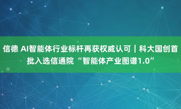 信德 AI智能体行业标杆再获权威认可｜科大国创首批入选信通院 “智能体产业图谱1.0”