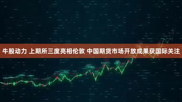 牛股动力 上期所三度亮相伦敦 中国期货市场开放成果获国际关注