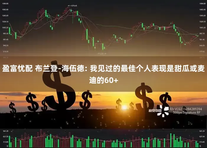 盈富忧配 布兰登-海伍德: 我见过的最佳个人表现是甜瓜或麦迪的60+