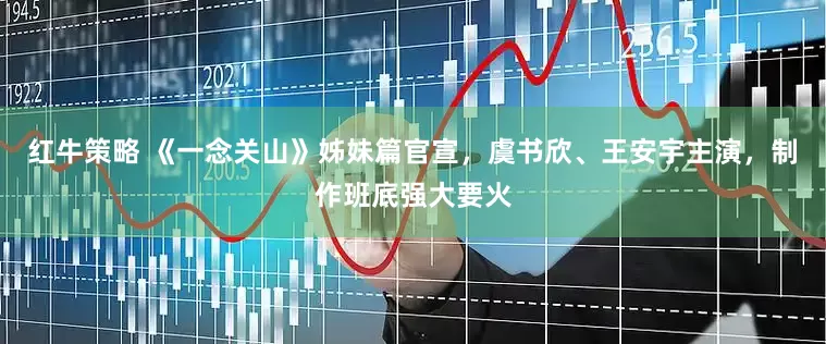 红牛策略 《一念关山》姊妹篇官宣，虞书欣、王安宇主演，制作班底强大要火