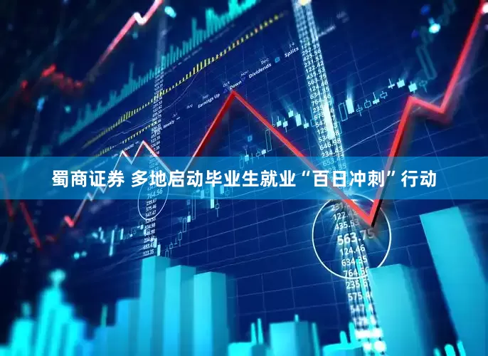蜀商证券 多地启动毕业生就业“百日冲刺”行动