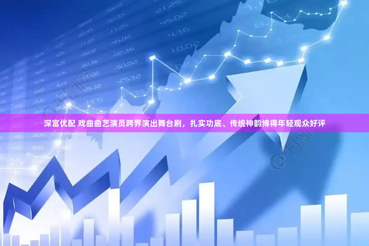 深富优配 戏曲曲艺演员跨界演出舞台剧，扎实功底、传统神韵博得年轻观众好评