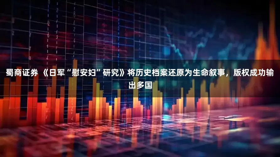 蜀商证券 《日军“慰安妇”研究》将历史档案还原为生命叙事，版权成功输出多国