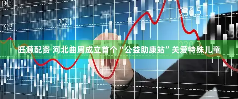 旺源配资 河北曲周成立首个“公益助康站”关爱特殊儿童