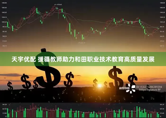 天宇优配 援疆教师助力和田职业技术教育高质量发展