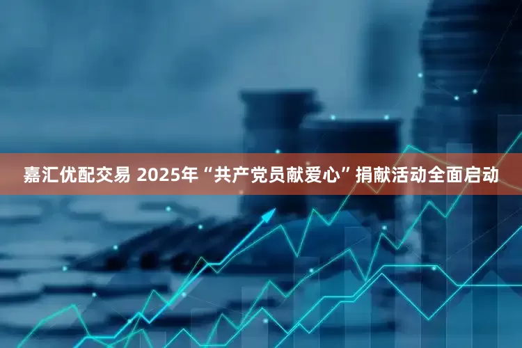 嘉汇优配交易 2025年“共产党员献爱心”捐献活动全面启动