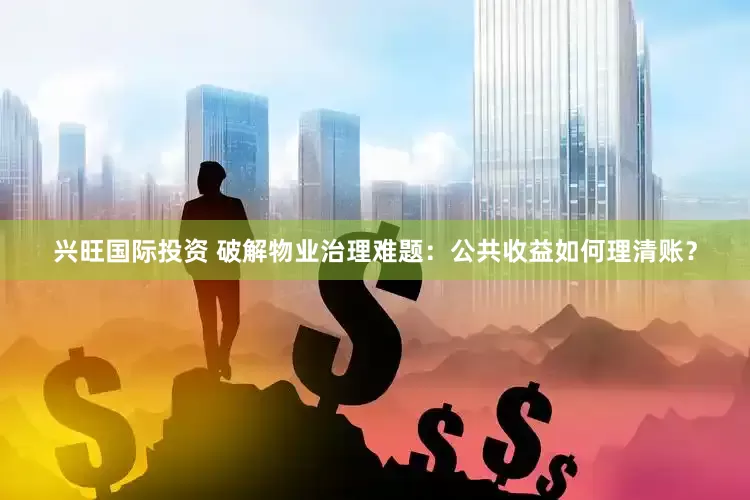兴旺国际投资 破解物业治理难题：公共收益如何理清账？