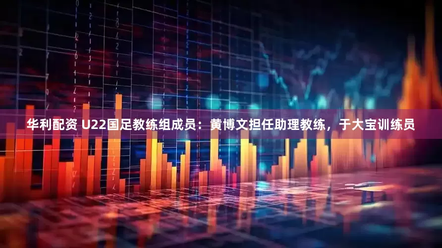 华利配资 U22国足教练组成员：黄博文担任助理教练，于大宝训练员