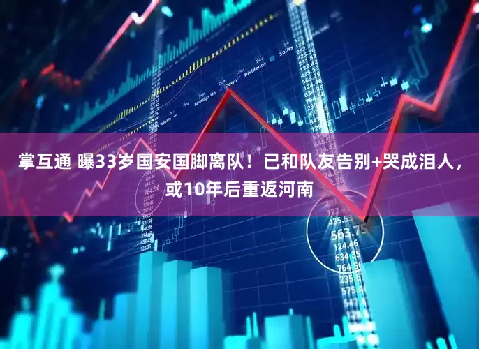 掌互通 曝33岁国安国脚离队！已和队友告别+哭成泪人，或10年后重返河南