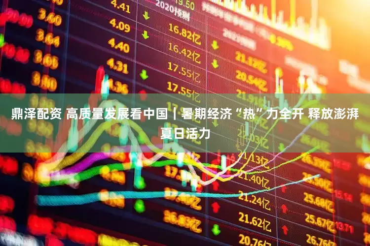 鼎泽配资 高质量发展看中国｜暑期经济“热”力全开 释放澎湃夏日活力