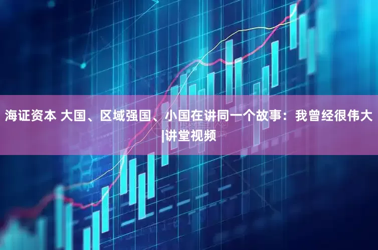海证资本 大国、区域强国、小国在讲同一个故事：我曾经很伟大|讲堂视频