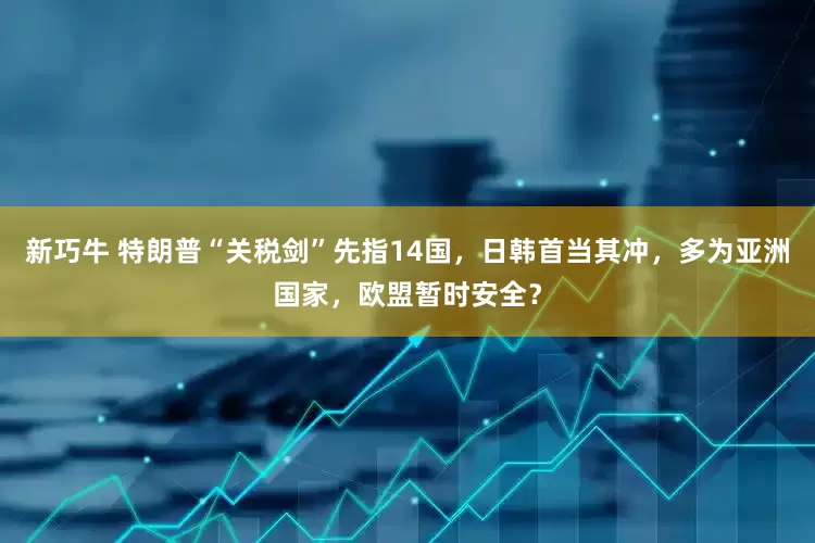 新巧牛 特朗普“关税剑”先指14国，日韩首当其冲，多为亚洲国家，欧盟暂时安全？