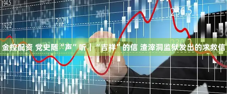 金控配资 党史随“声”听｜“吉祥”的信 渣滓洞监狱发出的求救信