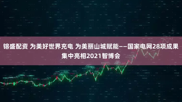 镕盛配资 为美好世界充电 为美丽山城赋能——国家电网28项成果集中亮相2021智博会