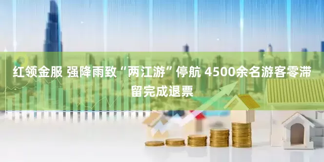 红领金服 强降雨致“两江游”停航 4500余名游客零滞留完成退票
