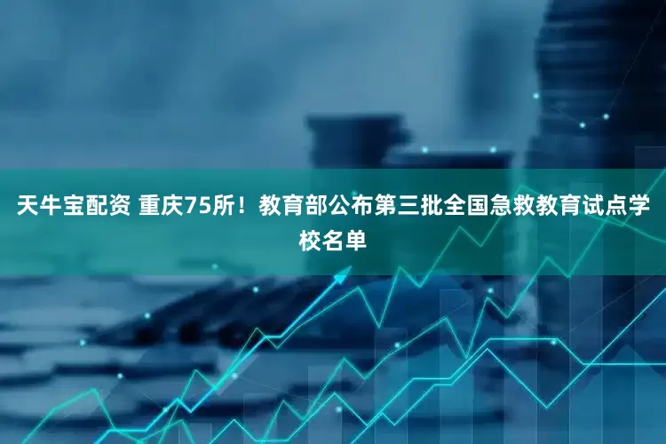天牛宝配资 重庆75所！教育部公布第三批全国急救教育试点学校名单