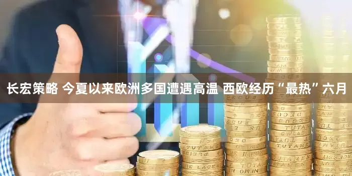 长宏策略 今夏以来欧洲多国遭遇高温 西欧经历“最热”六月