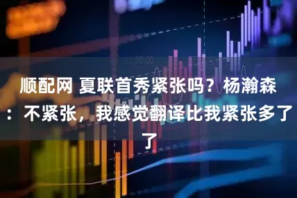 顺配网 夏联首秀紧张吗？杨瀚森：不紧张，我感觉翻译比我紧张多了