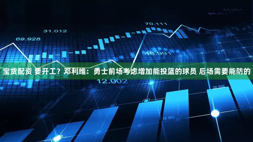 宝货配资 要开工？邓利维：勇士前场考虑增加能投篮的球员 后场需要能防的