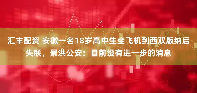 汇丰配资 安徽一名18岁高中生坐飞机到西双版纳后失联，景洪公安：目前没有进一步的消息