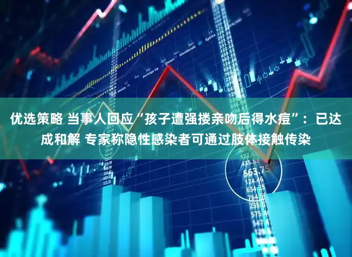 优选策略 当事人回应“孩子遭强搂亲吻后得水痘”：已达成和解 专家称隐性感染者可通过肢体接触传染