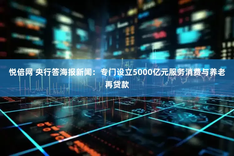 悦倍网 央行答海报新闻：专门设立5000亿元服务消费与养老再贷款