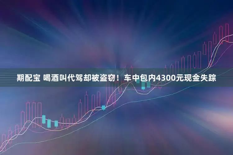期配宝 喝酒叫代驾却被盗窃！车中包内4300元现金失踪