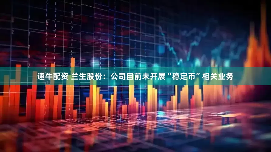 速牛配资 兰生股份：公司目前未开展“稳定币”相关业务