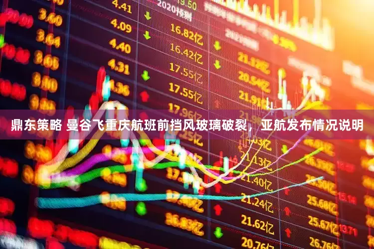鼎东策略 曼谷飞重庆航班前挡风玻璃破裂，亚航发布情况说明