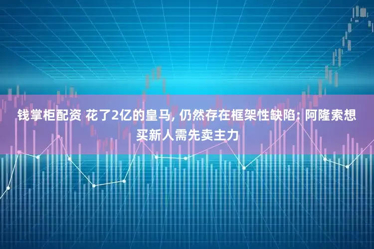 钱掌柜配资 花了2亿的皇马, 仍然存在框架性缺陷: 阿隆索想买新人需先卖主力