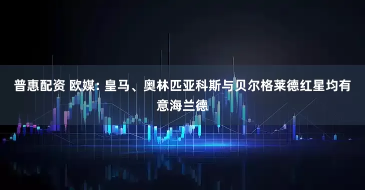 普惠配资 欧媒: 皇马、奥林匹亚科斯与贝尔格莱德红星均有意海兰德
