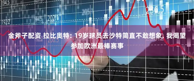 金斧子配资 拉比奥特: 19岁球员去沙特简直不敢想象, 我渴望参加欧洲最棒赛事