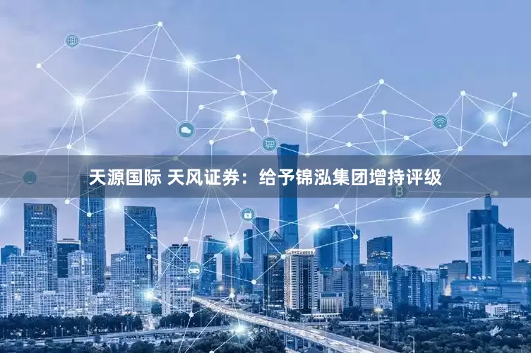 天源国际 天风证券：给予锦泓集团增持评级