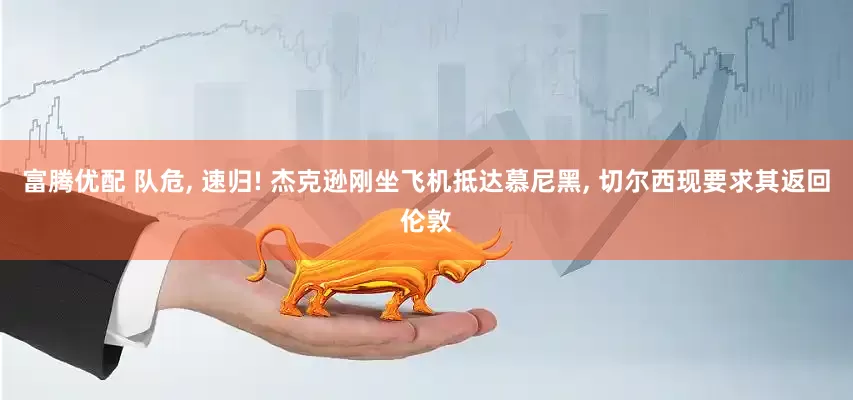 富腾优配 队危, 速归! 杰克逊刚坐飞机抵达慕尼黑, 切尔西现要求其返回伦敦