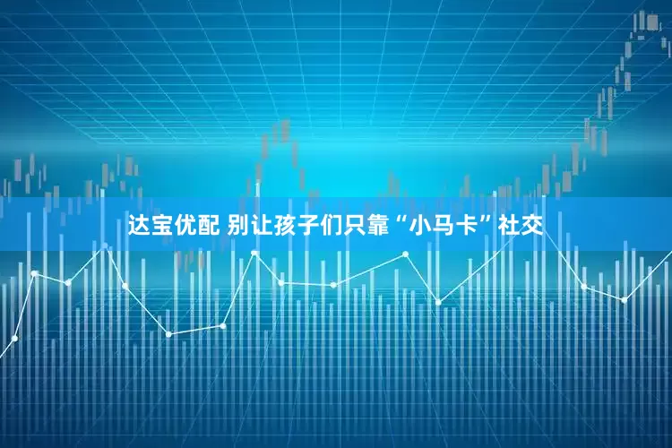 达宝优配 别让孩子们只靠“小马卡”社交