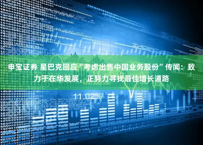 申宝证券 星巴克回应“考虑出售中国业务股份”传闻：致力于在华发展，正努力寻找最佳增长道路