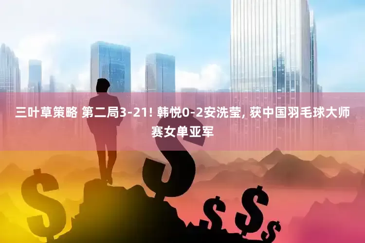 三叶草策略 第二局3-21! 韩悦0-2安洗莹, 获中国羽毛球大师赛女单亚军