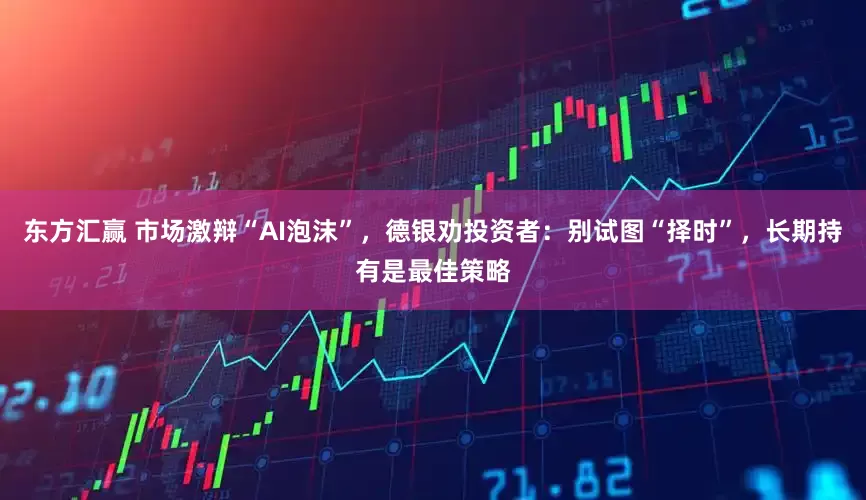 东方汇赢 市场激辩“AI泡沫”，德银劝投资者：别试图“择时”，长期持有是最佳策略