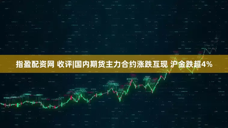 指盈配资网 收评|国内期货主力合约涨跌互现 沪金跌超4%