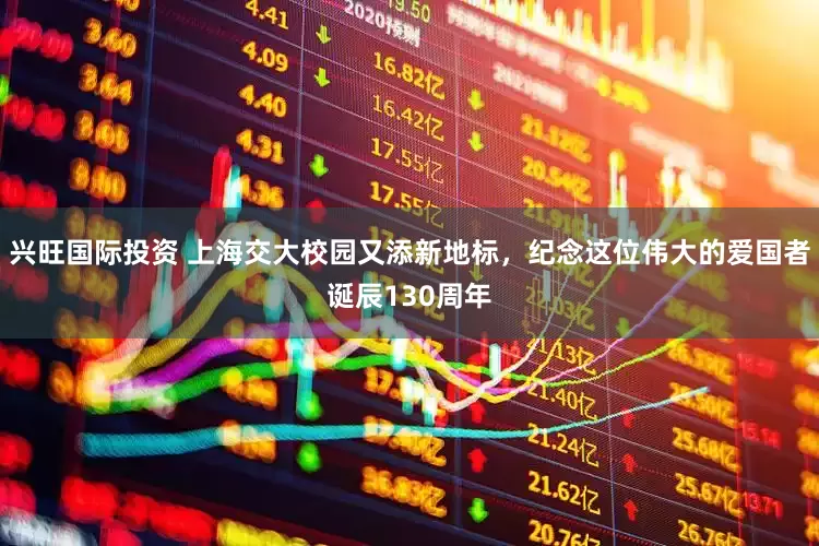 兴旺国际投资 上海交大校园又添新地标，纪念这位伟大的爱国者诞辰130周年
