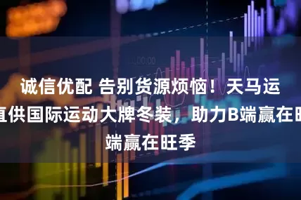 诚信优配 告别货源烦恼！天马运动直供国际运动大牌冬装，助力B端赢在旺季