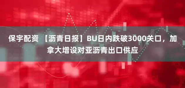 保宇配资 【沥青日报】BU日内跌破3000关口，加拿大增设对亚沥青出口供应