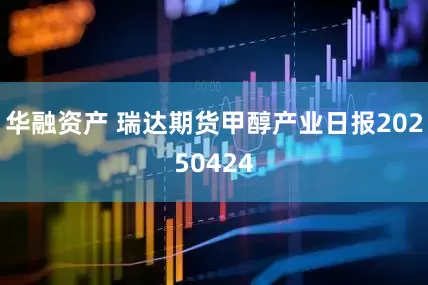 华融资产 瑞达期货甲醇产业日报20250424