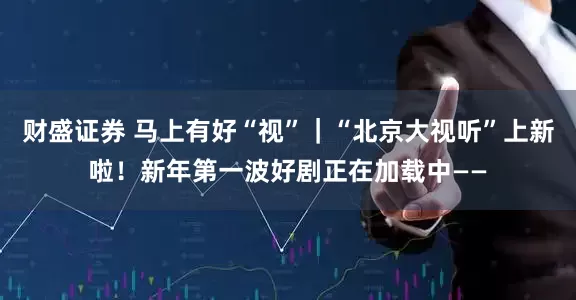 财盛证券 马上有好“视”｜“北京大视听”上新啦！新年第一波好剧正在加载中——