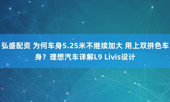 弘盛配资 为何车身5.25米不继续加大 用上双拼色车身？理想汽车详解L9 Livis设计